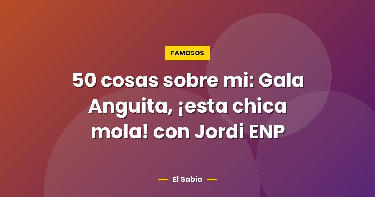 50 cosas sobre mi: Gala Anguita, ¡esta chica mola! con Jordi ENP