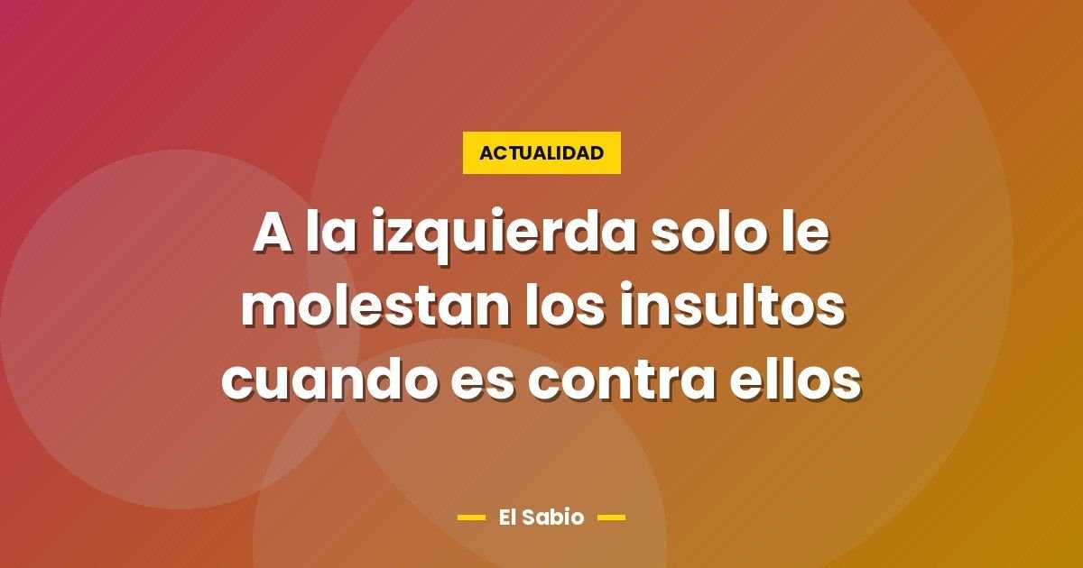 A la izquierda solo le molestan los insultos cuando es contra ellos