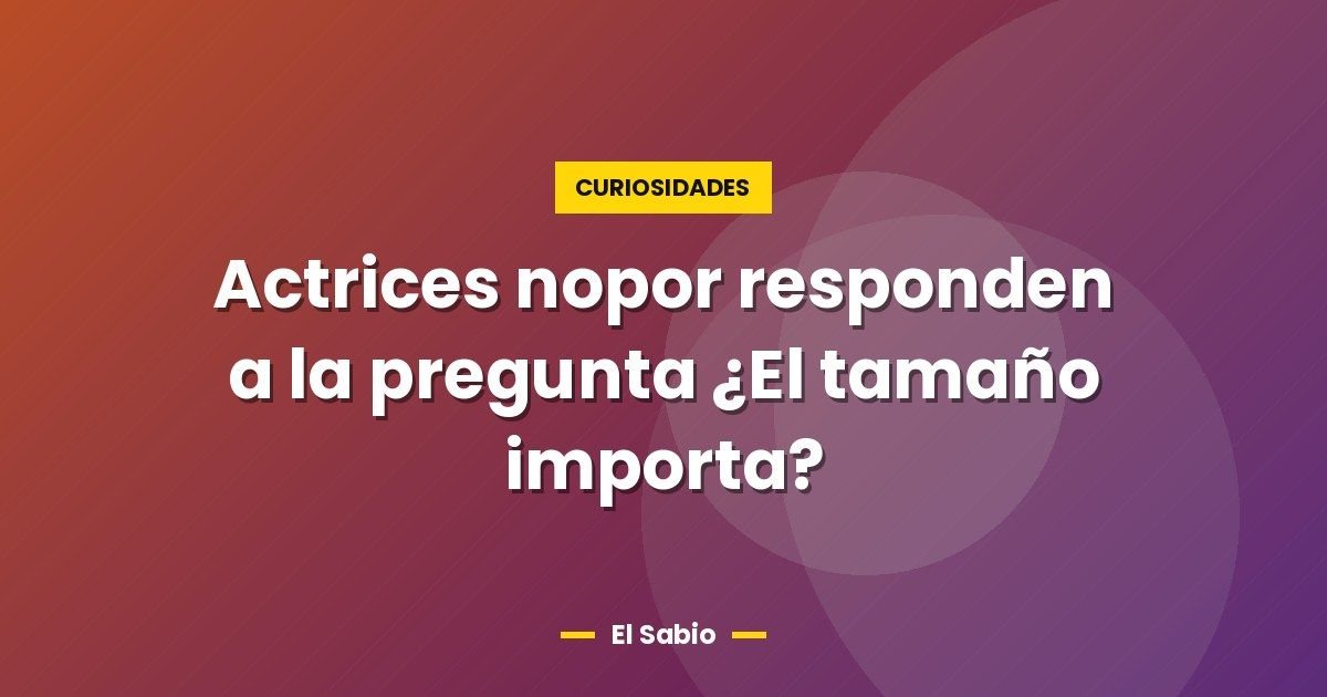 Actrices nopor responden a la pregunta ¿El tamaño importa?