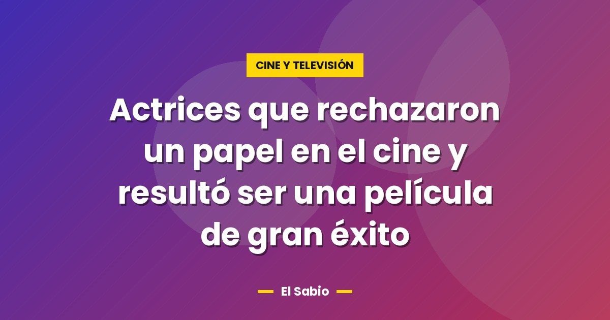 Actrices que rechazaron un papel en el cine y resultó ser una película de gran éxito