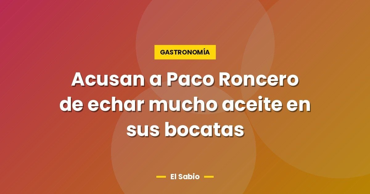 Acusan a Paco Roncero de echar mucho aceite en sus bocatas