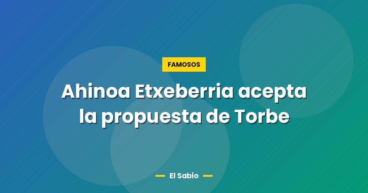 Ahinoa Etxeberria acepta la propuesta de Torbe 1 Ahinoa Etxeberria acepta la propuesta de Torbe