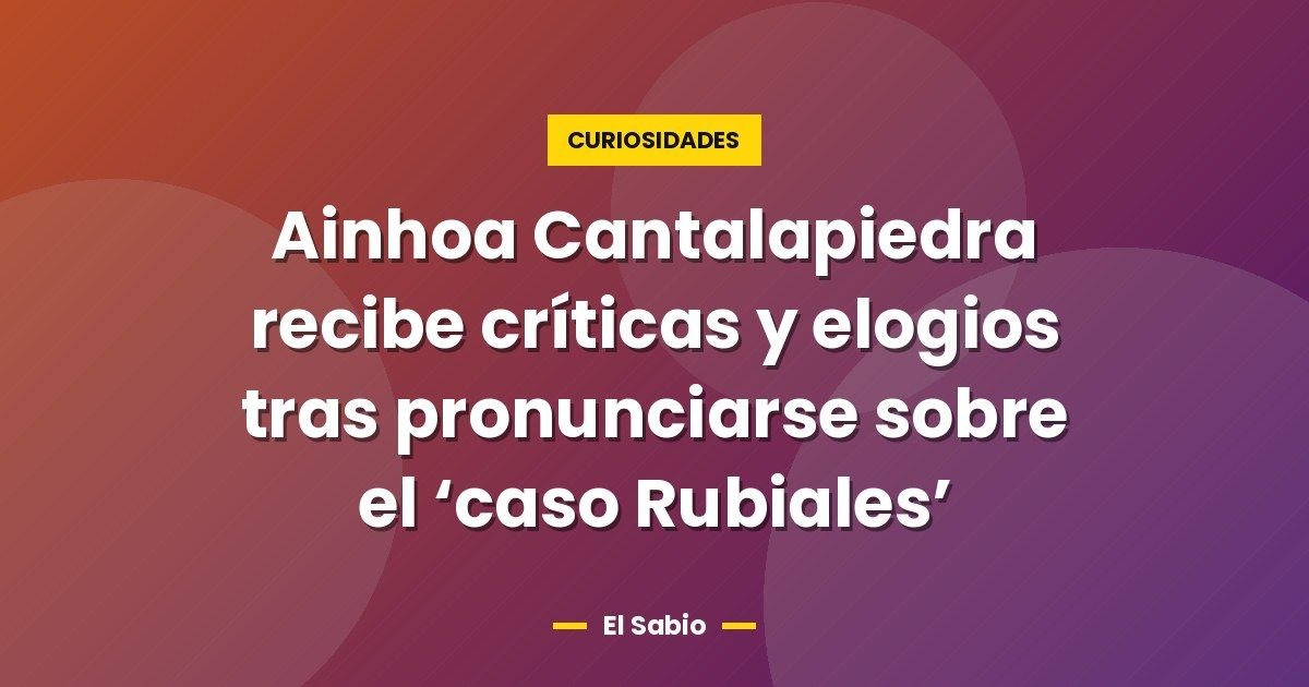 Ainhoa Cantalapiedra recibe críticas y elogios tras pronunciarse sobre el 'caso Rubiales' 1 Ainhoa Cantalapiedra recibe críticas y elogios tras pronunciarse sobre el ‘caso Rubiales’