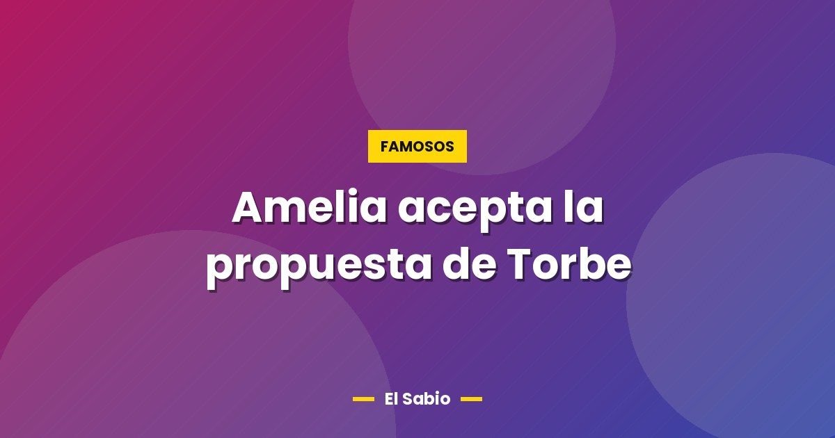 Amelia acepta la propuesta de Torbe