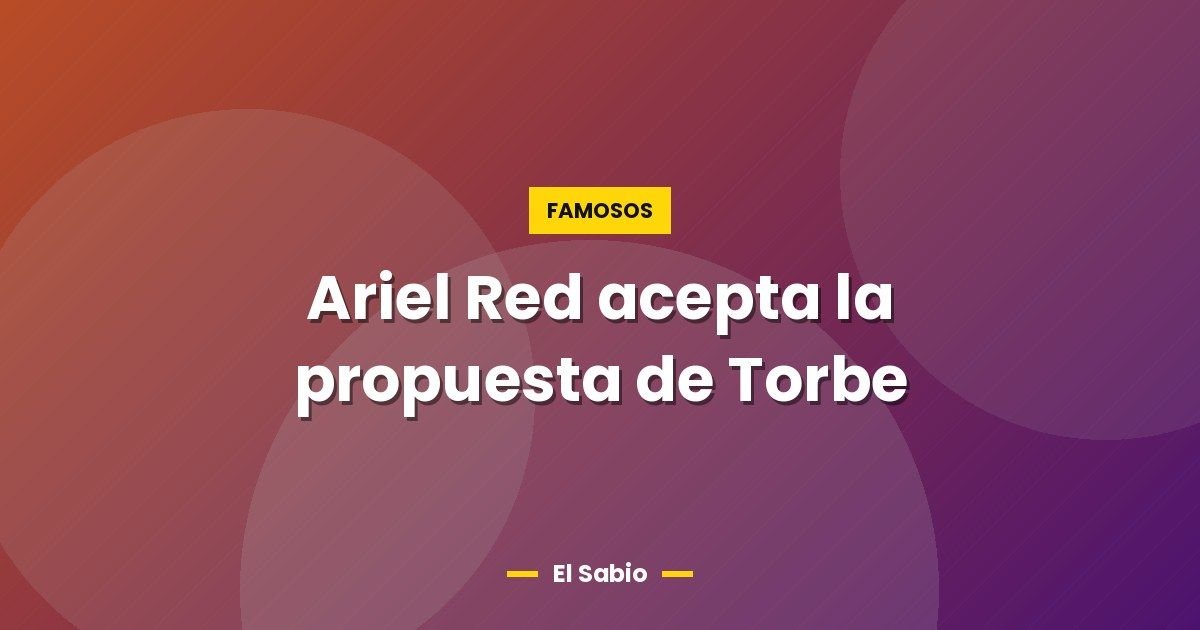 Ariel Red acepta la propuesta de Torbe 1 Ariel Red acepta la propuesta de Torbe