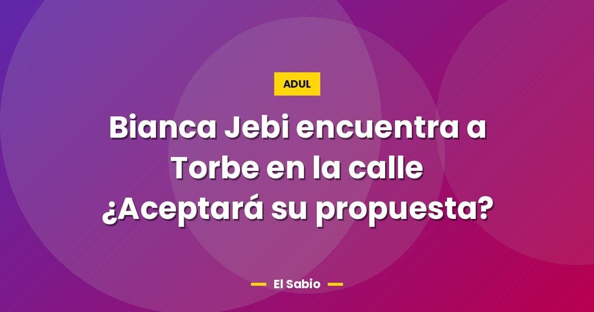 Bianca Jebi encuentra a Torbe en la calle ¿Aceptará su propuesta?
