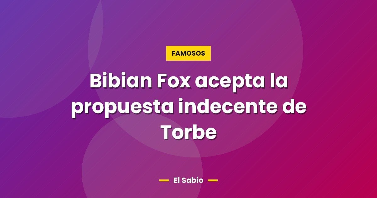 Bibian Fox acepta la propuesta indecente de Torbe