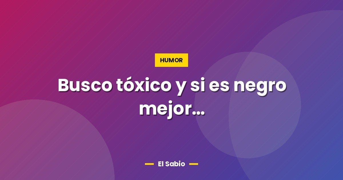 Busco tóxico y si es negro mejor…
