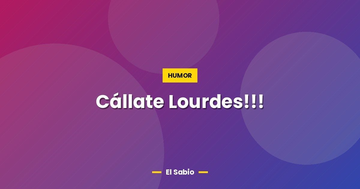 Cállate Lourdes!!!