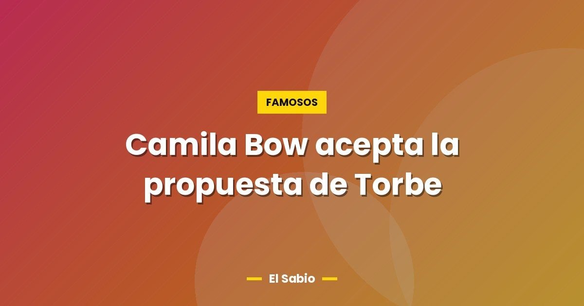 Camila Bow acepta la propuesta de Torbe 1 Camila Bow acepta la propuesta de Torbe