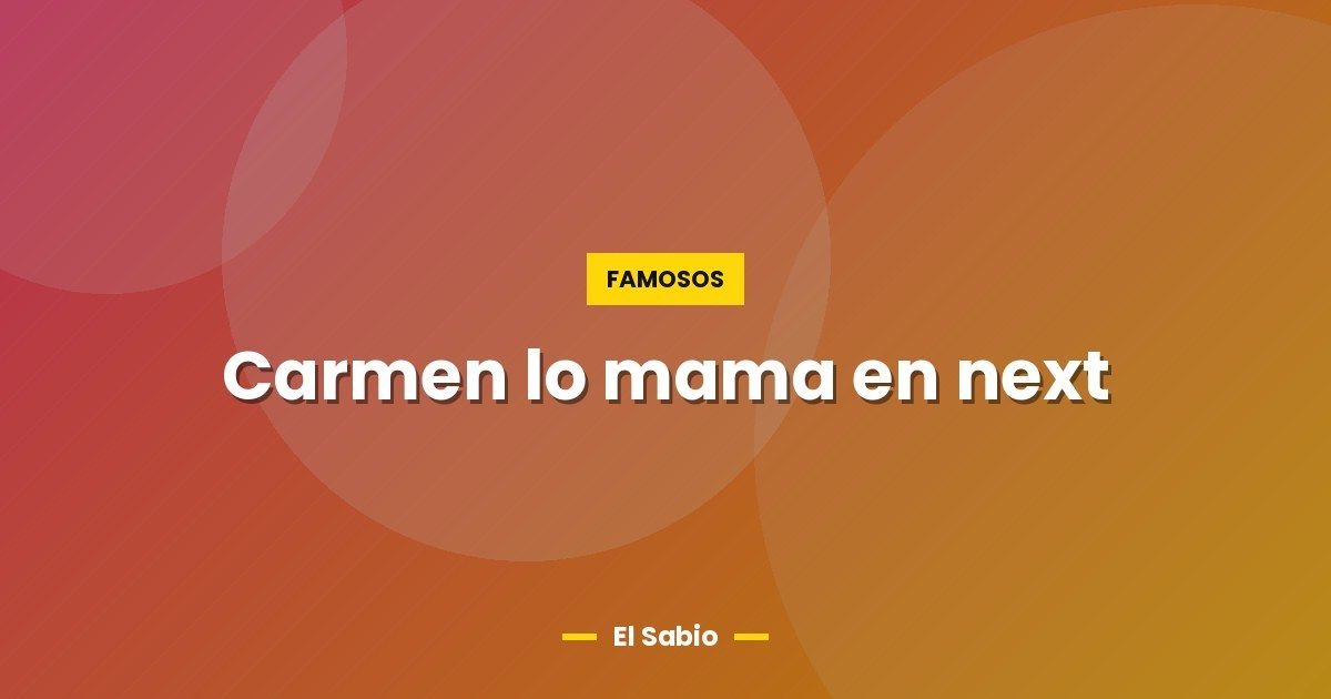 Carmen lo mama en next 1 Carmen lo mama en next