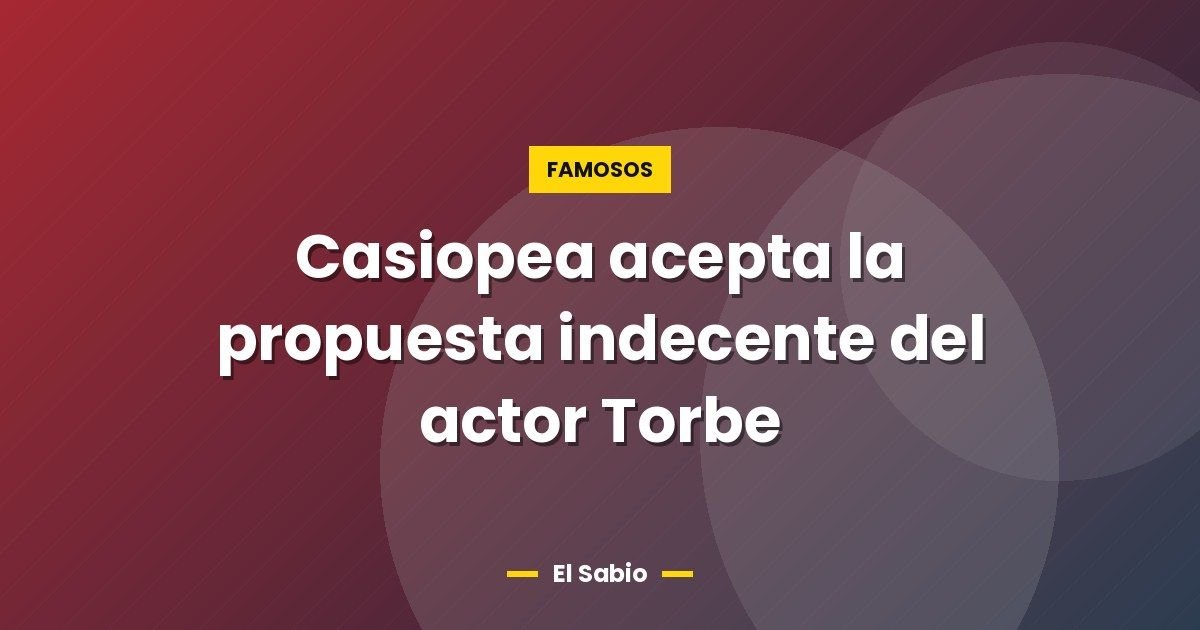 Casiopea acepta la propuesta indecente del actor Torbe 1 Casiopea acepta la propuesta indecente del actor Torbe