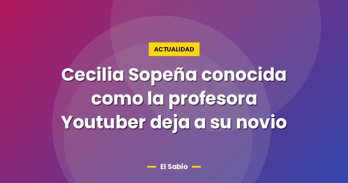Cecilia Sopeña conocida como la profesora Youtuber deja a su novio