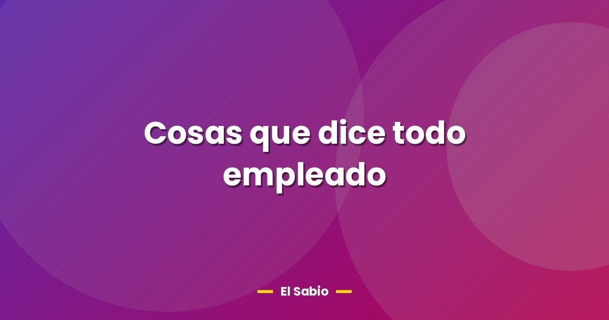 Cosas que dice todo empleado 1 Cosas que dice todo empleado