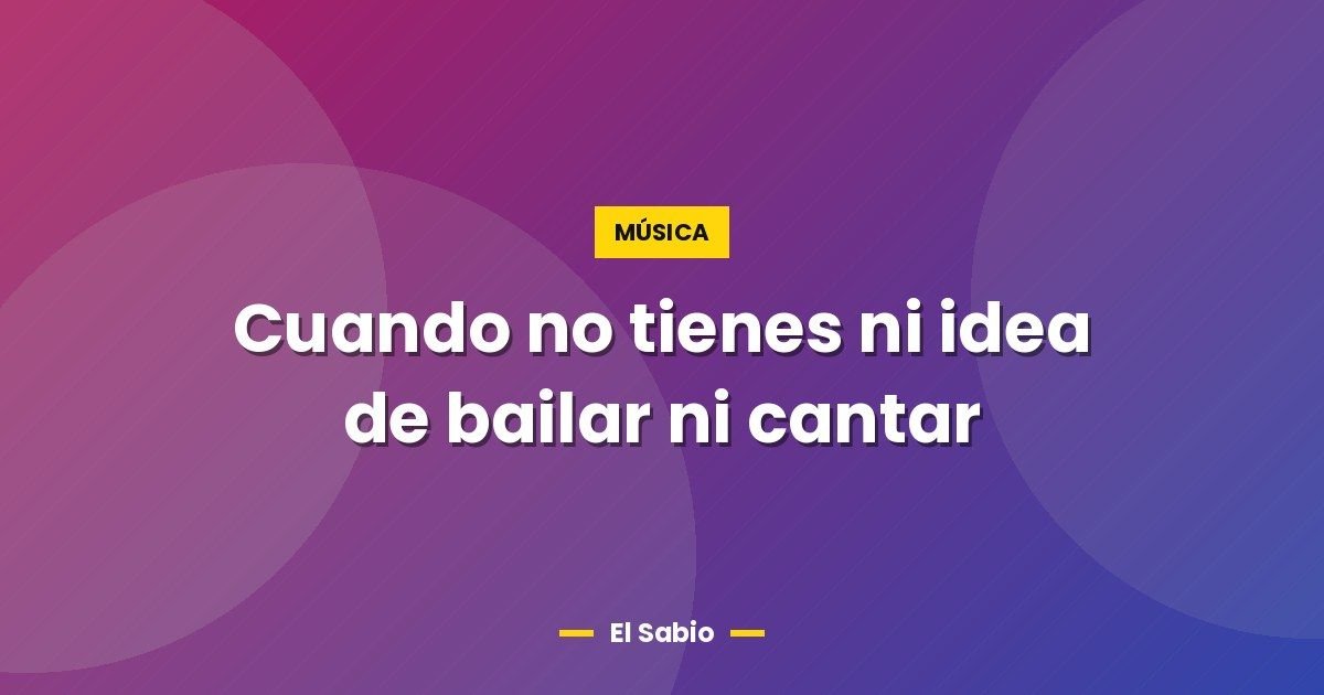 Cuando no tienes ni idea de bailar ni cantar