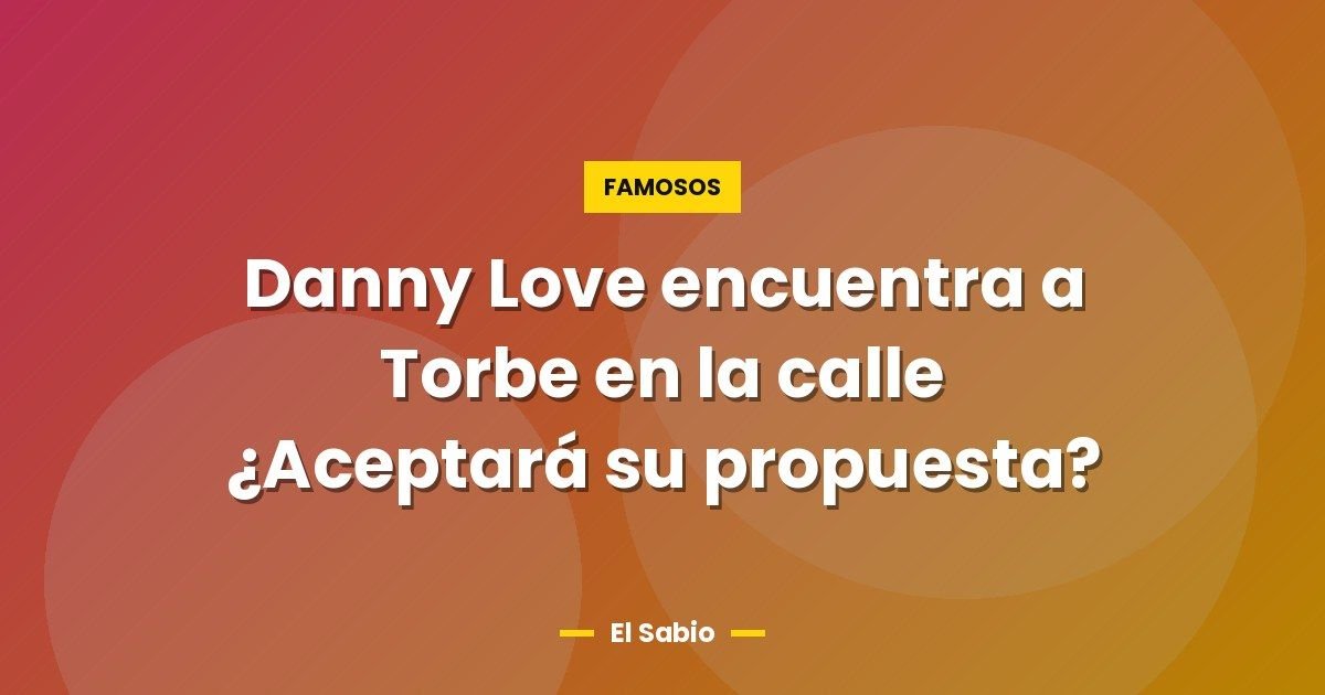 Danny Love encuentra a Torbe en la calle ¿Aceptará su propuesta? 1 Danny Love encuentra a Torbe en la calle ¿Aceptará su propuesta?