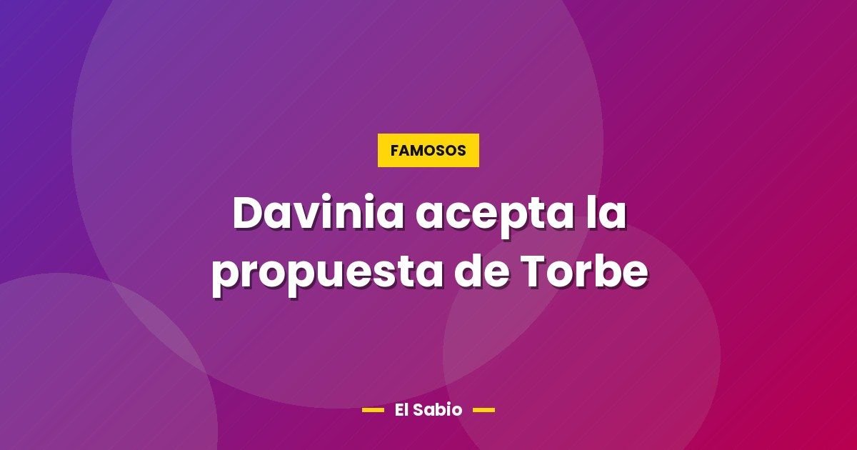Davinia acepta la propuesta de Torbe 1 Davinia acepta la propuesta de Torbe