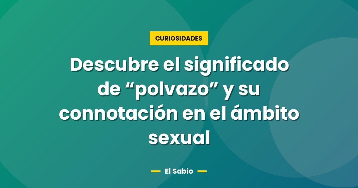 Descubre el significado de "polvazo" y su connotación en el ámbito sexual 1 Descubre el significado de “polvazo” y su connotación en el ámbito sexual
