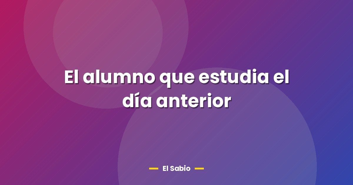 El alumno que estudia el día anterior 1 El alumno que estudia el día anterior