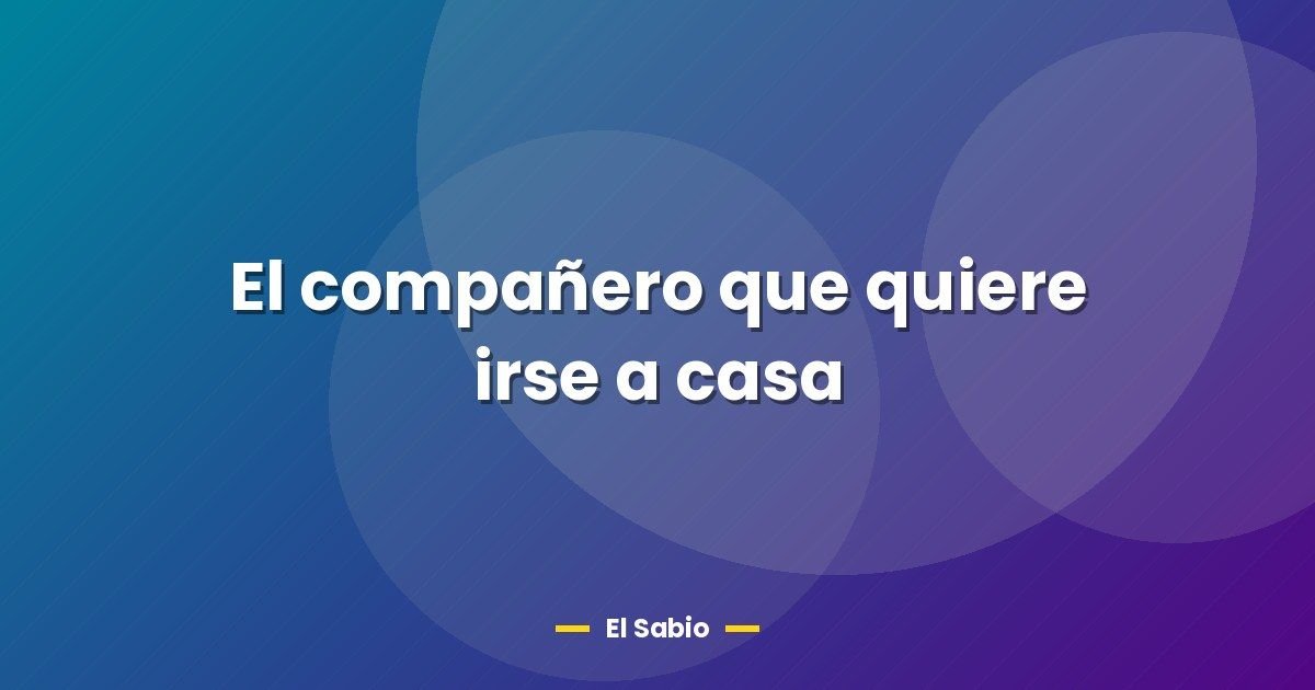 El compañero que quiere irse a casa