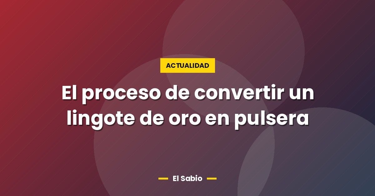El proceso de convertir un lingote de oro en pulsera 1 El proceso de convertir un lingote de oro en pulsera