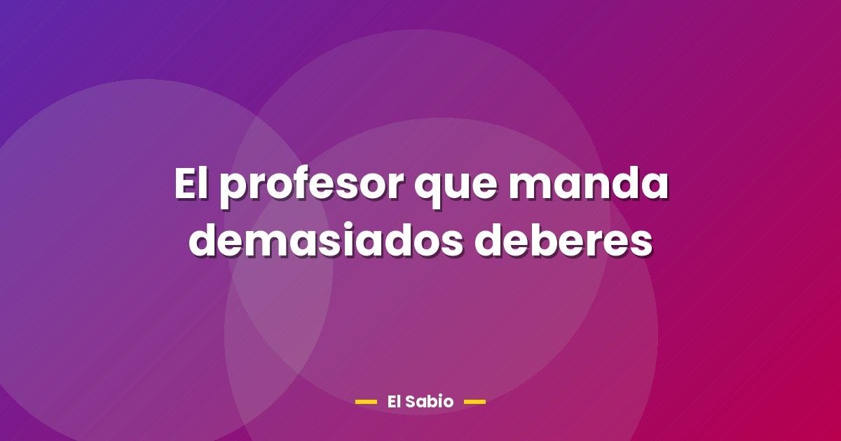 El profesor que manda demasiados deberes