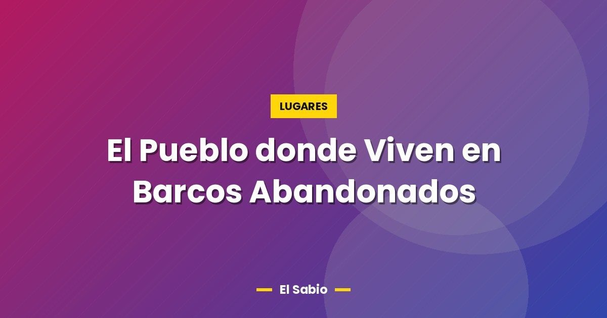El Pueblo donde Viven en Barcos Abandonados