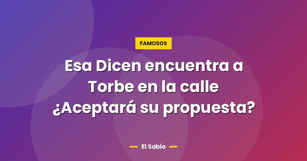 Esa Dicen encuentra a Torbe en la calle ¿Aceptará su propuesta?