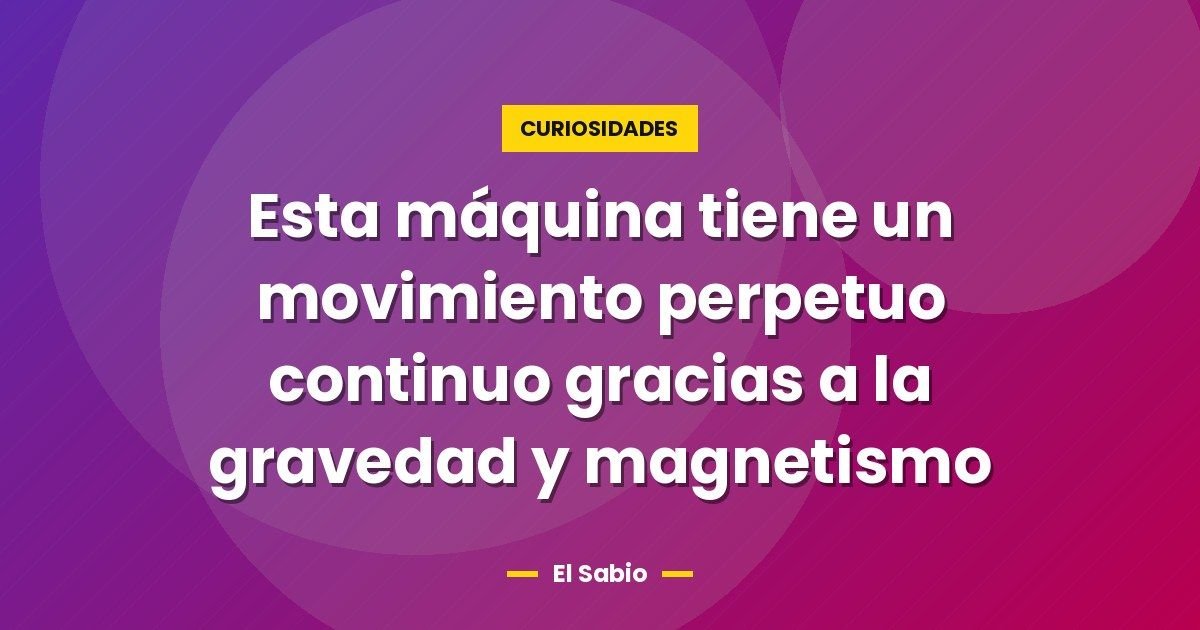 Esta máquina tiene un movimiento perpetuo continuo gracias a la gravedad y magnetismo