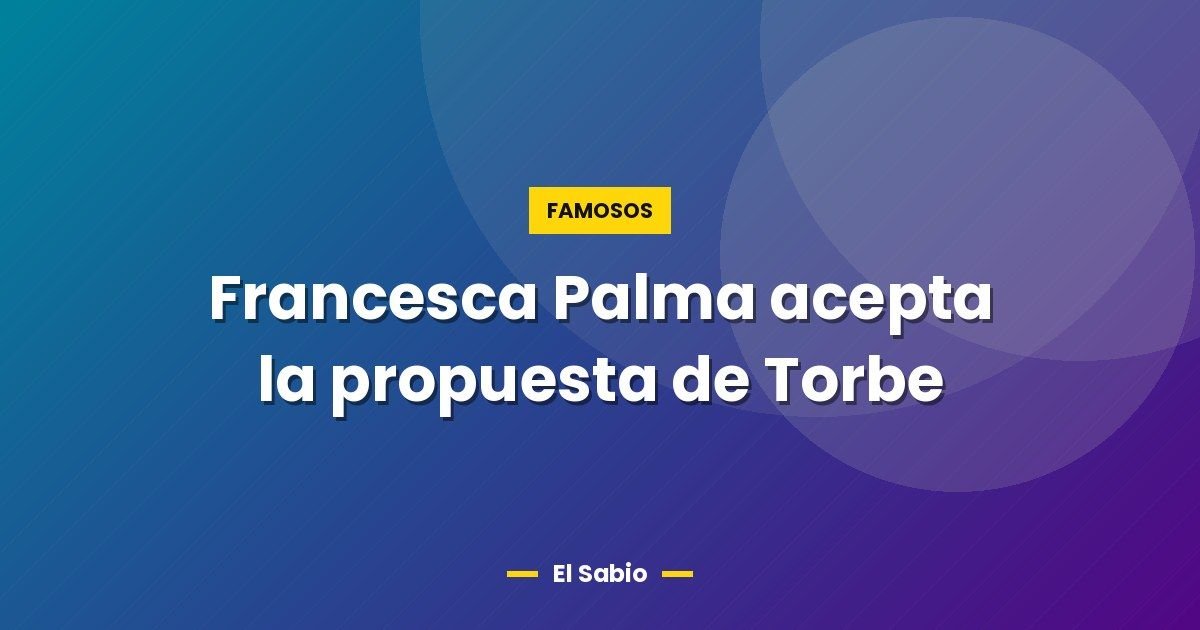 Francesca Palma acepta la propuesta de Torbe 1 Francesca Palma acepta la propuesta de Torbe