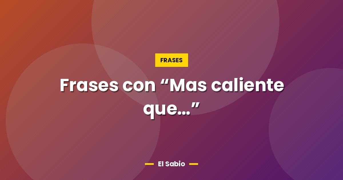 Frases con "Mas caliente que..." 1 Frases con “Mas caliente que…”