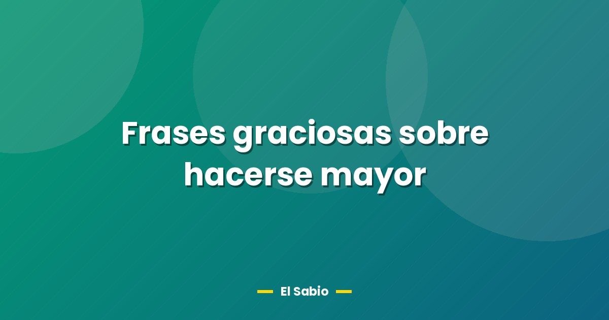 Frases graciosas sobre hacerse mayor