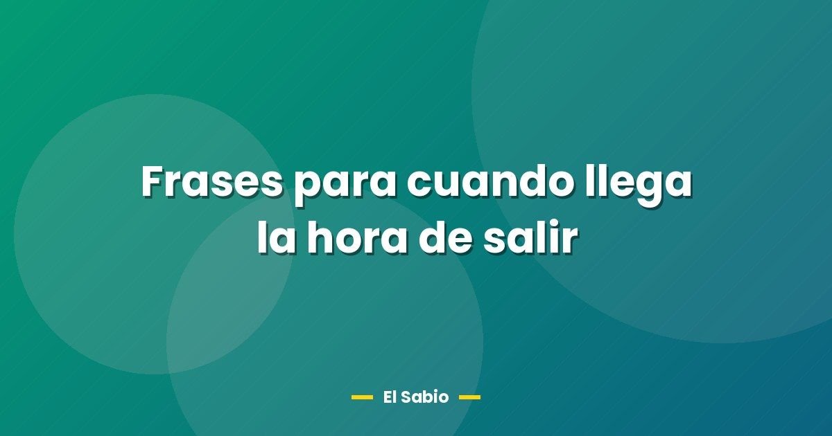 Frases para cuando llega la hora de salir 1 Frases para cuando llega la hora de salir