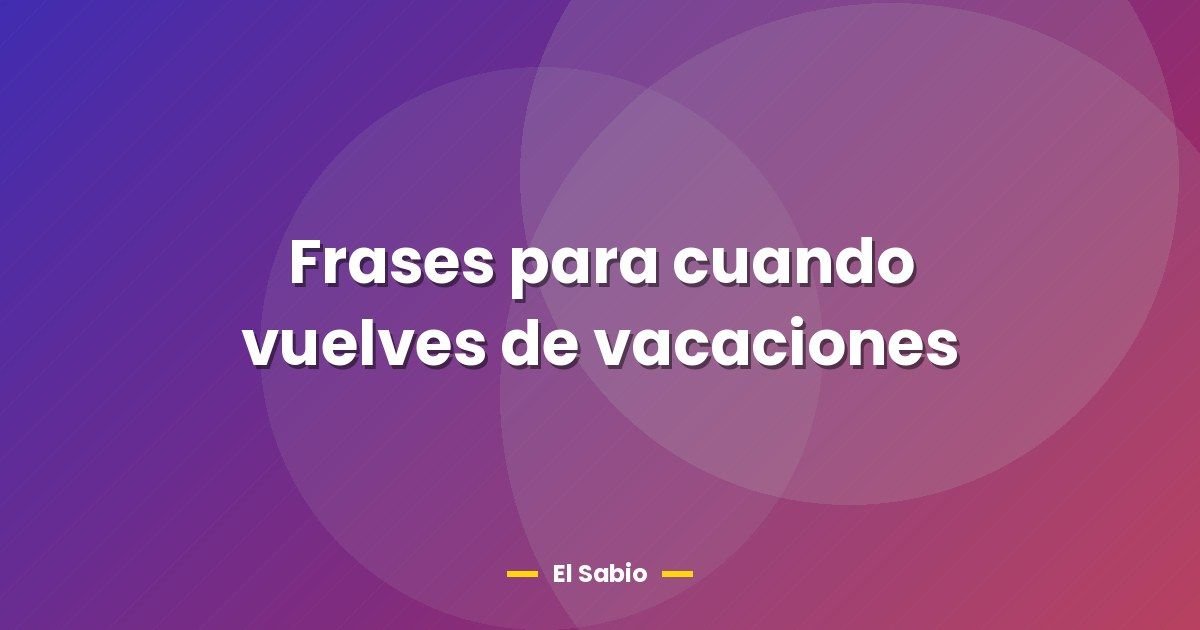 Frases para cuando vuelves de vacaciones