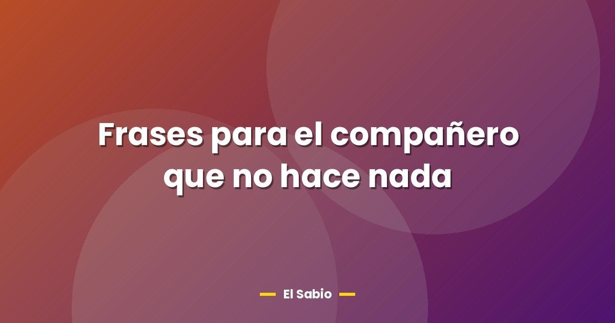 Frases para el compañero que no hace nada 1 Frases para el compañero que no hace nada