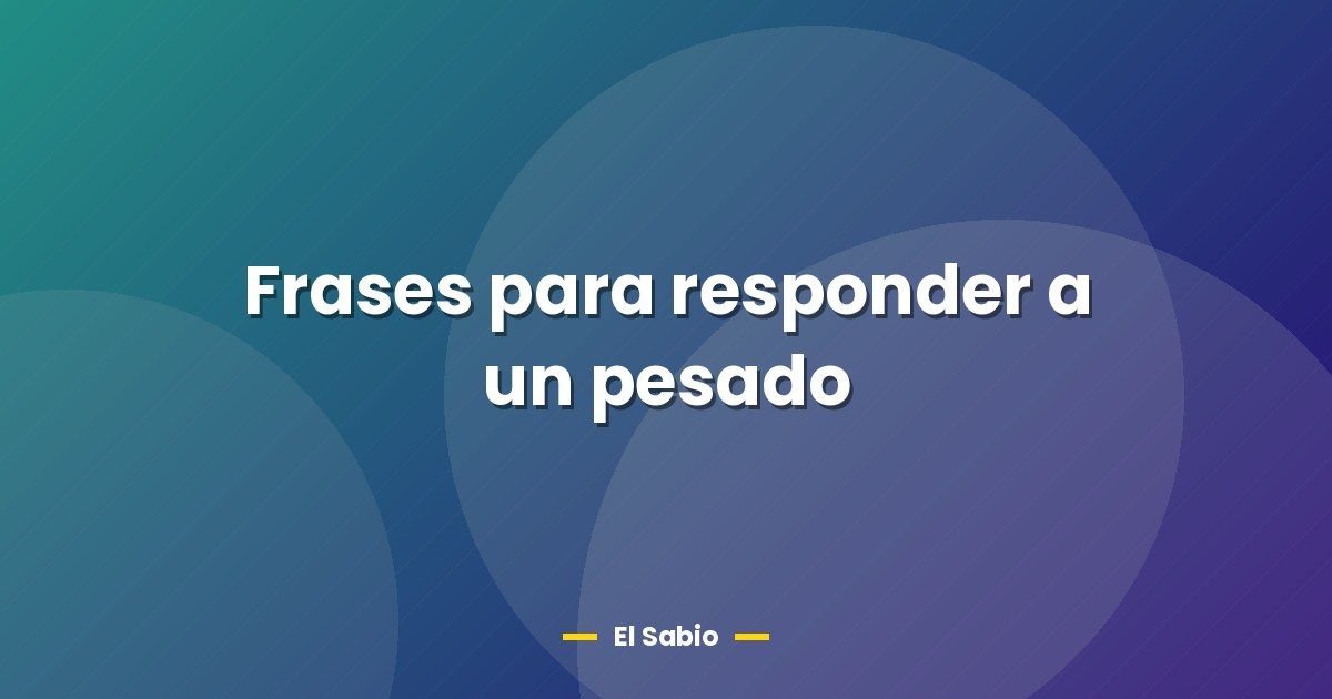 Frases para responder a un pesado