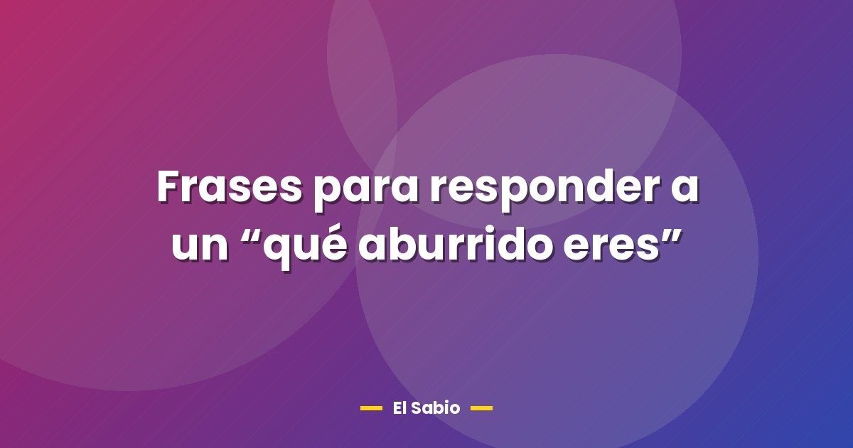 Frases para responder a un "qué aburrido eres" 1 Frases para responder a un “qué aburrido eres”