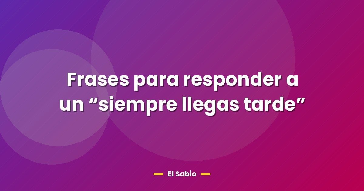 Frases para responder a un “siempre llegas tarde”