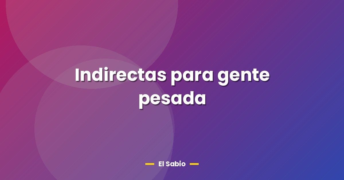 Indirectas para gente pesada