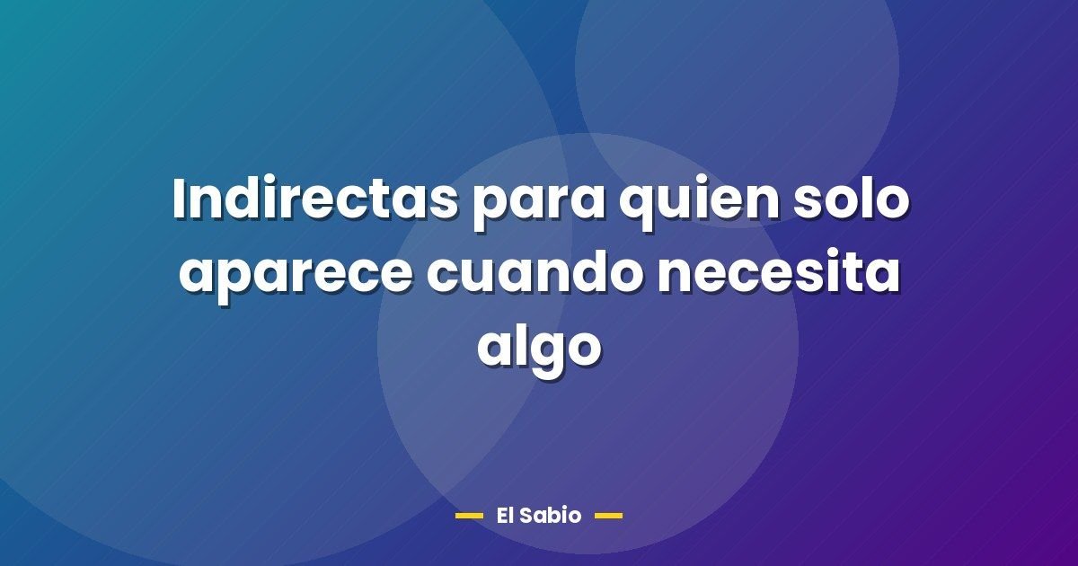 Indirectas para quien solo aparece cuando necesita algo