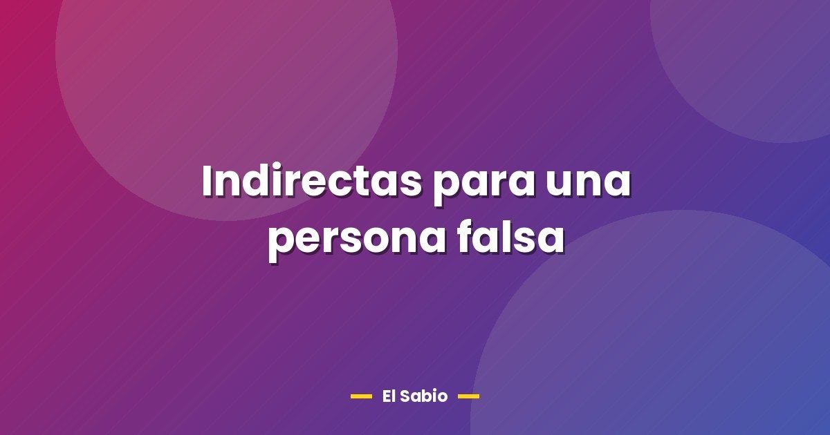 Indirectas para una persona falsa