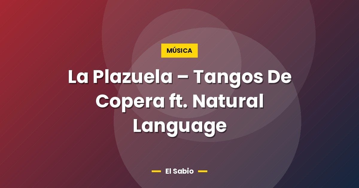 La Plazuela - Tangos De Copera ft. Natural Language 1 La Plazuela – Tangos De Copera ft. Natural Language