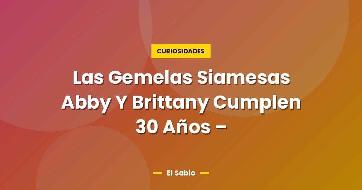 Las Gemelas Siamesas Abby Y Brittany Cumplen 30 Años –
