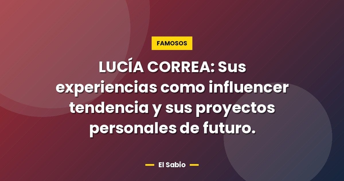 LUCÍA CORREA: Sus experiencias como influencer tendencia y sus proyectos personales de futuro.