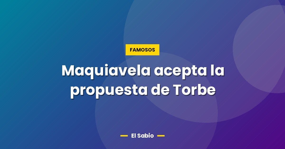 Maquiavela acepta la propuesta de Torbe 1 Maquiavela acepta la propuesta de Torbe