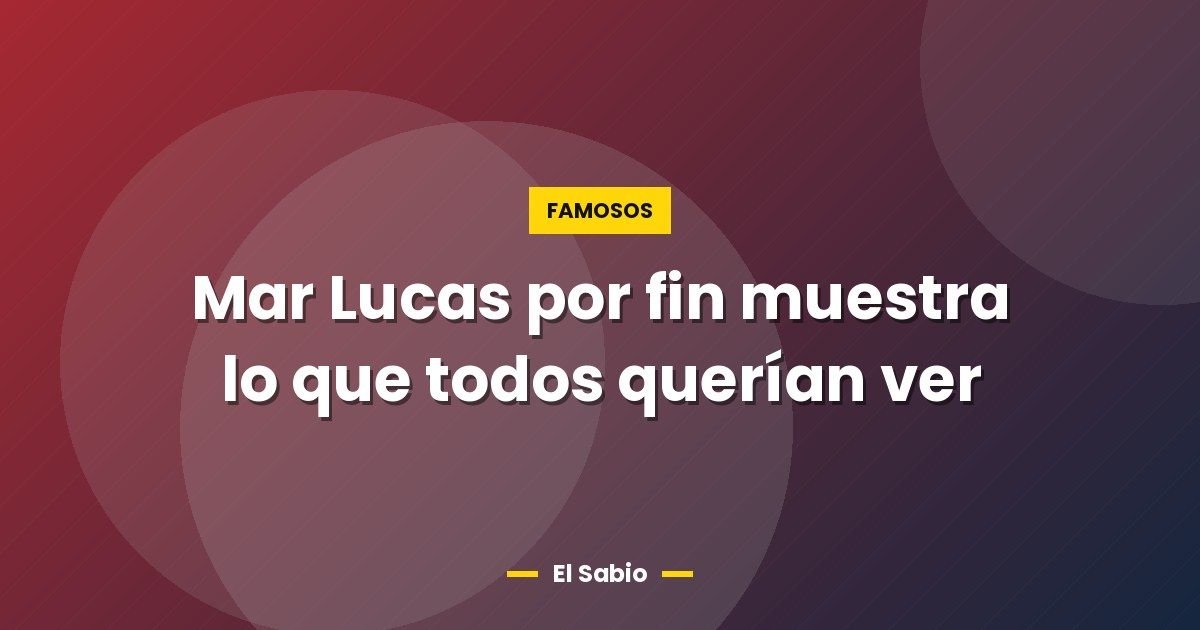 Mar Lucas por fin muestra lo que todos querían ver 1 Mar Lucas por fin muestra lo que todos querían ver
