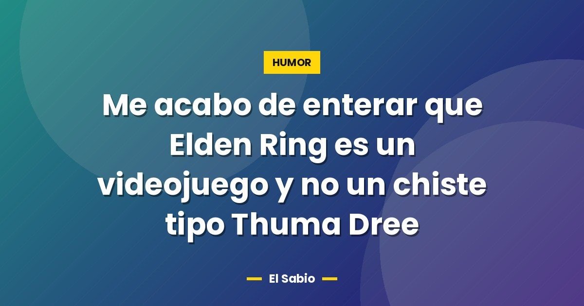 Me acabo de enterar que Elden Ring es un videojuego y no un chiste tipo Thuma Dree