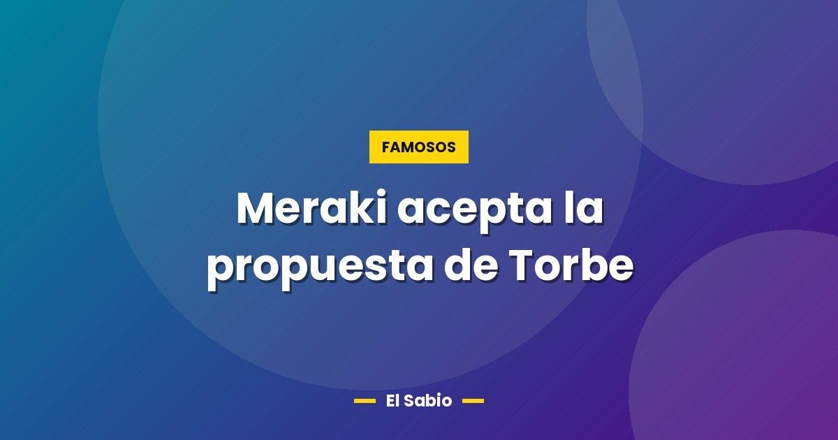 Meraki acepta la propuesta de Torbe