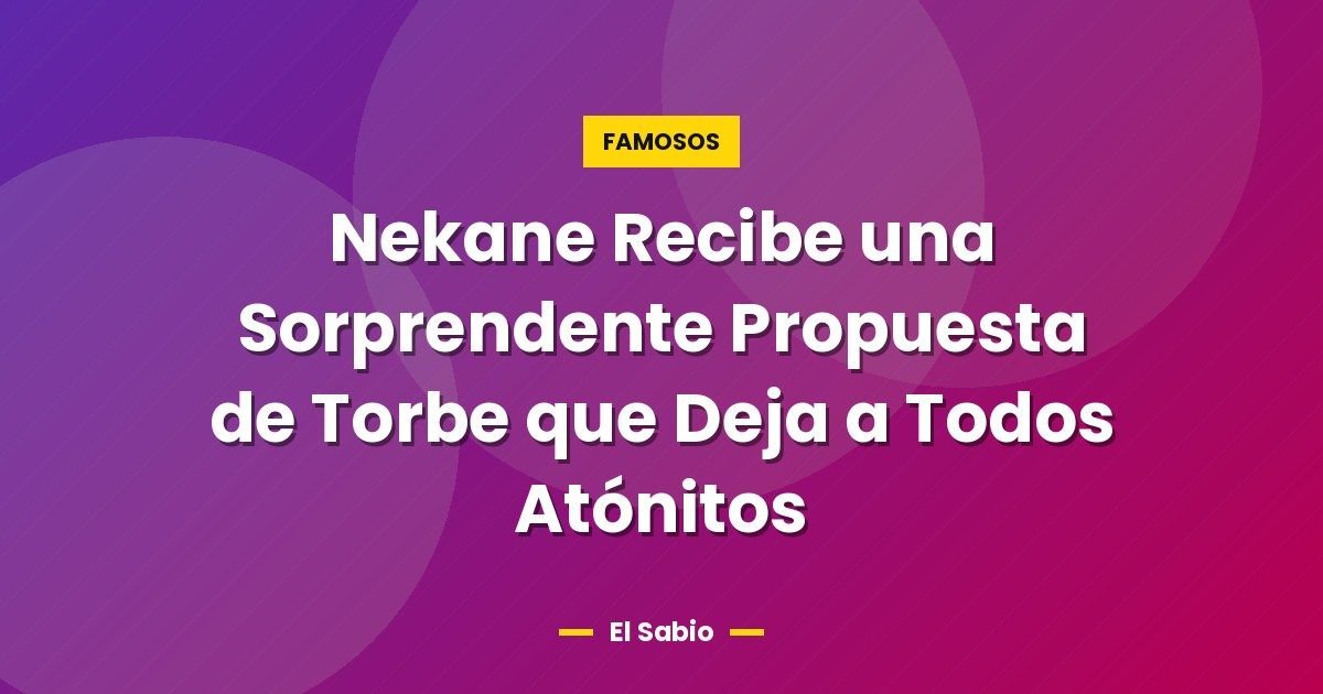 Nekane Recibe una Sorprendente Propuesta de Torbe que Deja a Todos Atónitos 1 Nekane Recibe una Sorprendente Propuesta de Torbe que Deja a Todos Atónitos