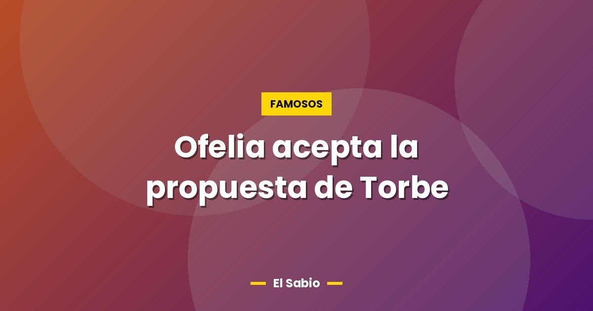 Ofelia acepta la propuesta de Torbe 1 Ofelia acepta la propuesta de Torbe